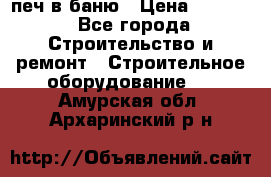 печ в баню › Цена ­ 3 000 - Все города Строительство и ремонт » Строительное оборудование   . Амурская обл.,Архаринский р-н